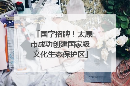 国字招牌！太原市成功创建国家级文化生态保护区